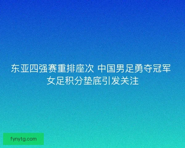 东亚四强赛重排座次 中国男足勇夺冠军 女足积分垫底引发关注