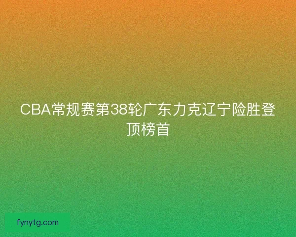 CBA常规赛第38轮广东力克辽宁险胜登顶榜首