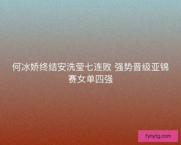 何冰娇终结安洗莹七连败 强势晋级亚锦赛女单四强