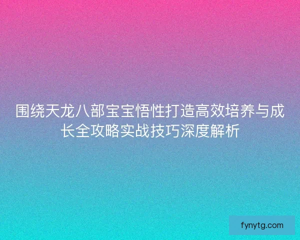 围绕天龙八部宝宝悟性打造高效培养与成长全攻略实战技巧深度解析